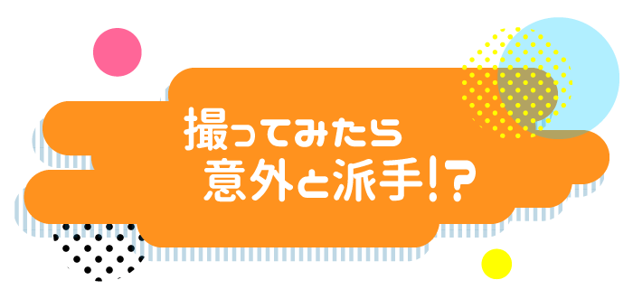 撮ってみたら意外と派手！？